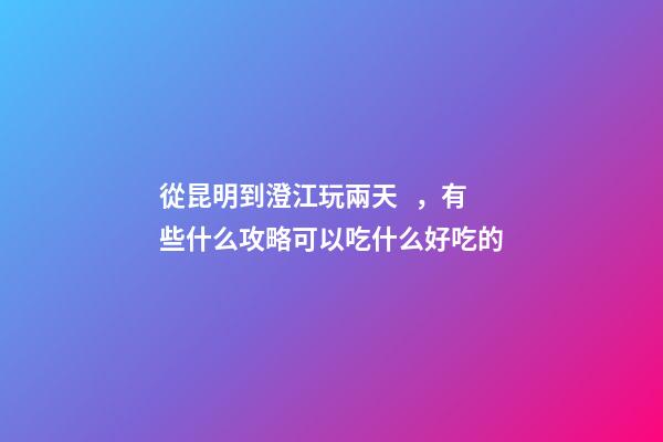 從昆明到澄江玩兩天，有些什么攻略?可以吃什么好吃的?